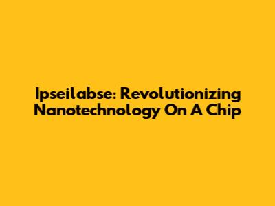Ipseilabse: Revolutionizing Nanotechnology On A Chip