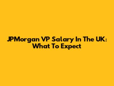 JPMorgan VP Salary In The UK: What To Expect