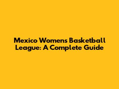 Mexico Women's Basketball League: A Complete Guide