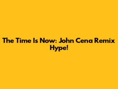 The Time Is Now: John Cena Remix Hype!