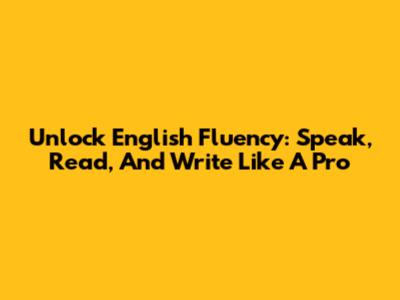 Unlock English Fluency: Speak, Read, And Write Like A Pro